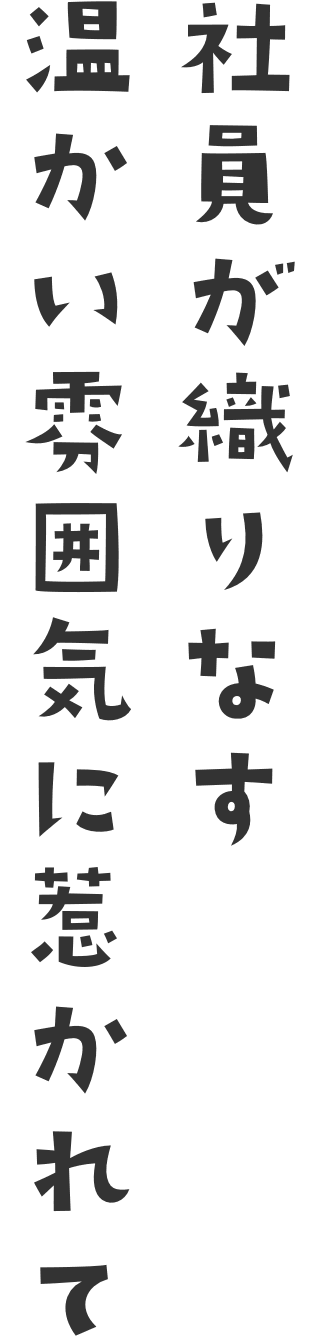 社員が織りなす温かい雰囲気に惹かれて