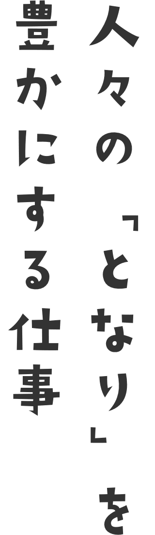 人々の「となり」を豊かにする仕事